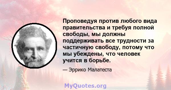 Проповедуя против любого вида правительства и требуя полной свободы, мы должны поддерживать все трудности за частичную свободу, потому что мы убеждены, что человек учится в борьбе.