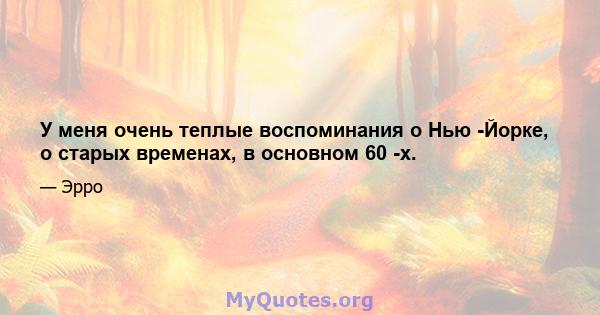 У меня очень теплые воспоминания о Нью -Йорке, о старых временах, в основном 60 -х.