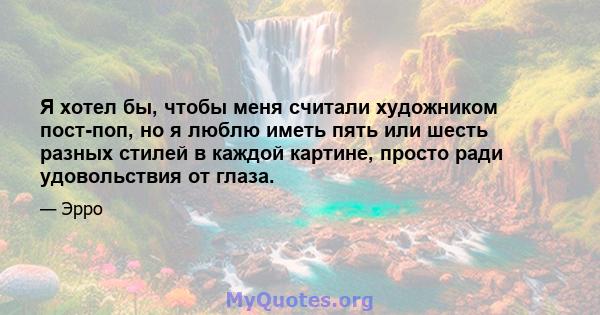 Я хотел бы, чтобы меня считали художником пост-поп, но я люблю иметь пять или шесть разных стилей в каждой картине, просто ради удовольствия от глаза.