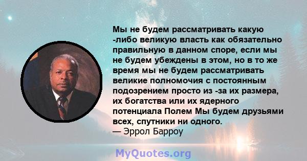 Мы не будем рассматривать какую -либо великую власть как обязательно правильную в данном споре, если мы не будем убеждены в этом, но в то же время мы не будем рассматривать великие полномочия с постоянным подозрением