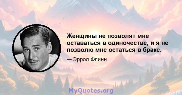 Женщины не позволят мне оставаться в одиночестве, и я не позволю мне остаться в браке.