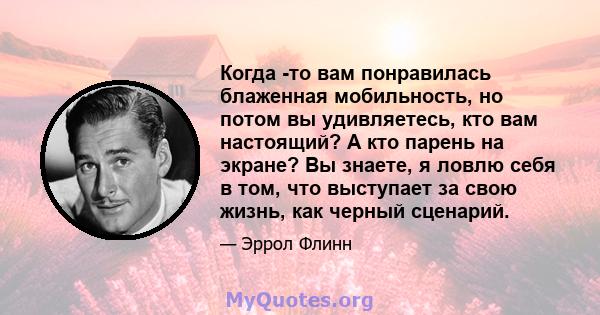 Когда -то вам понравилась блаженная мобильность, но потом вы удивляетесь, кто вам настоящий? А кто парень на экране? Вы знаете, я ловлю себя в том, что выступает за свою жизнь, как черный сценарий.