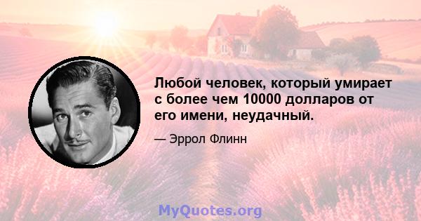 Любой человек, который умирает с более чем 10000 долларов от его имени, неудачный.