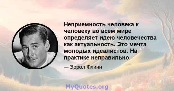 Неприемность человека к человеку во всем мире определяет идею человечества как актуальность. Это мечта молодых идеалистов. На практике неправильно