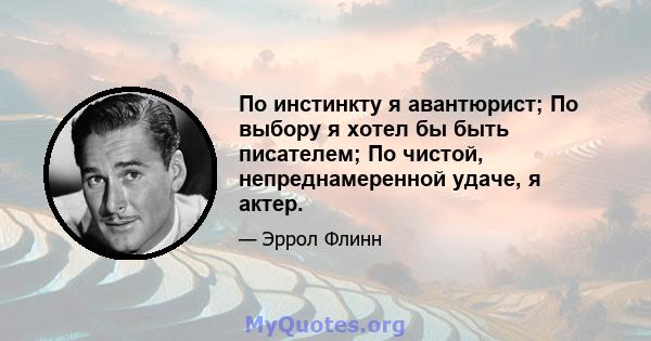 По инстинкту я авантюрист; По выбору я хотел бы быть писателем; По чистой, непреднамеренной удаче, я актер.