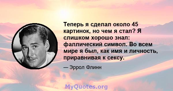 Теперь я сделал около 45 картинок, но чем я стал? Я слишком хорошо знал: фаллический символ. Во всем мире я был, как имя и личность, приравнивая к сексу.