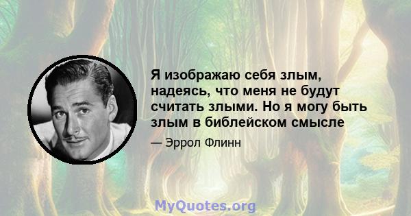 Я изображаю себя злым, надеясь, что меня не будут считать злыми. Но я могу быть злым в библейском смысле