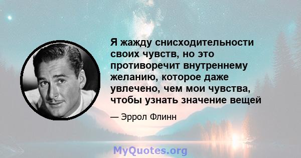 Я жажду снисходительности своих чувств, но это противоречит внутреннему желанию, которое даже увлечено, чем мои чувства, чтобы узнать значение вещей