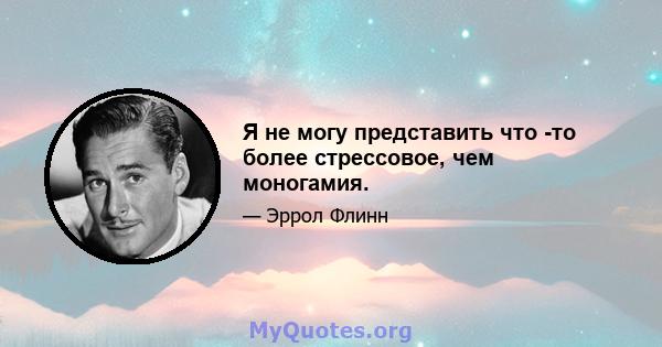 Я не могу представить что -то более стрессовое, чем моногамия.