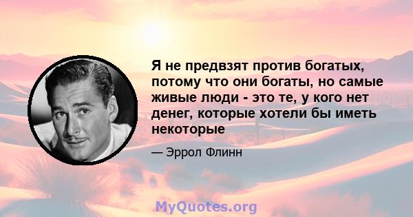 Я не предвзят против богатых, потому что они богаты, но самые живые люди - это те, у кого нет денег, которые хотели бы иметь некоторые