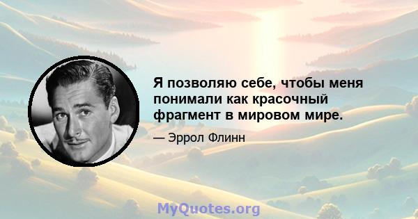 Я позволяю себе, чтобы меня понимали как красочный фрагмент в мировом мире.