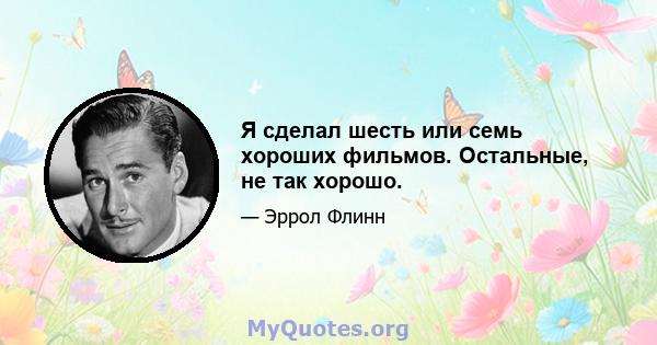 Я сделал шесть или семь хороших фильмов. Остальные, не так хорошо.