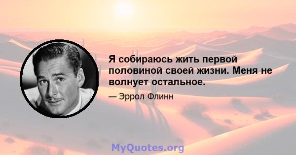 Я собираюсь жить первой половиной своей жизни. Меня не волнует остальное.