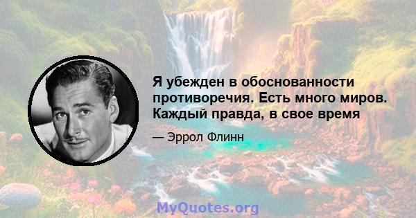 Я убежден в обоснованности противоречия. Есть много миров. Каждый правда, в свое время