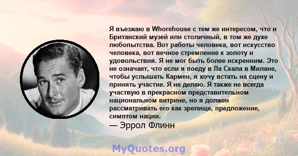 Я въезжаю в Whorehouse с тем же интересом, что и Британский музей или столичный, в том же духе любопытства. Вот работы человека, вот искусство человека, вот вечное стремление к золоту и удовольствия. Я не мог быть более 