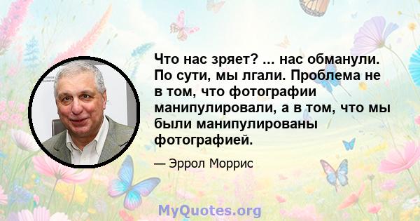 Что нас зряет? ... нас обманули. По сути, мы лгали. Проблема не в том, что фотографии манипулировали, а в том, что мы были манипулированы фотографией.