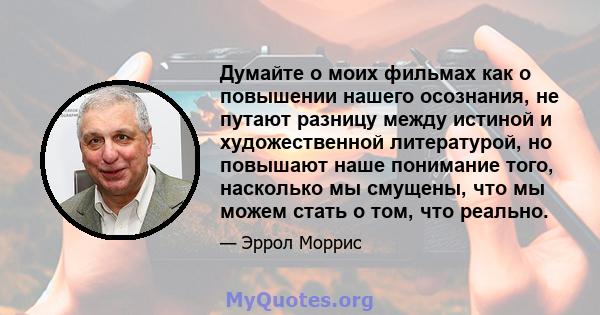 Думайте о моих фильмах как о повышении нашего осознания, не путают разницу между истиной и художественной литературой, но повышают наше понимание того, насколько мы смущены, что мы можем стать о том, что реально.