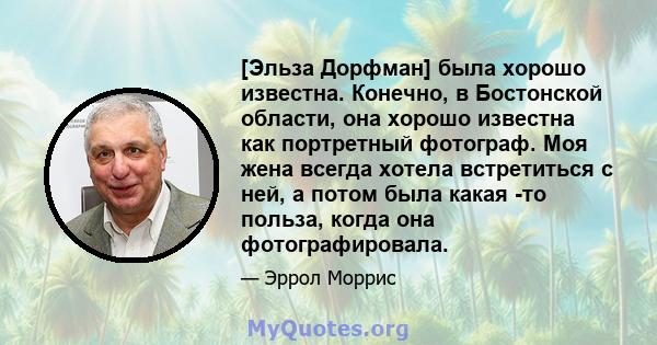 [Эльза Дорфман] была хорошо известна. Конечно, в Бостонской области, она хорошо известна как портретный фотограф. Моя жена всегда хотела встретиться с ней, а потом была какая -то польза, когда она фотографировала.