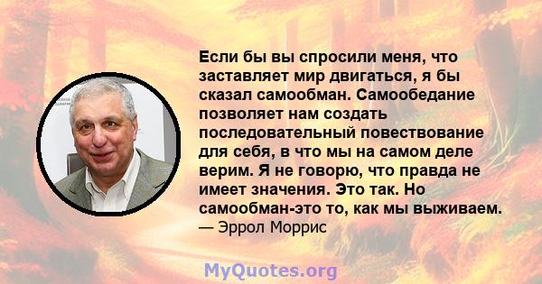 Если бы вы спросили меня, что заставляет мир двигаться, я бы сказал самообман. Самообедание позволяет нам создать последовательный повествование для себя, в что мы на самом деле верим. Я не говорю, что правда не имеет