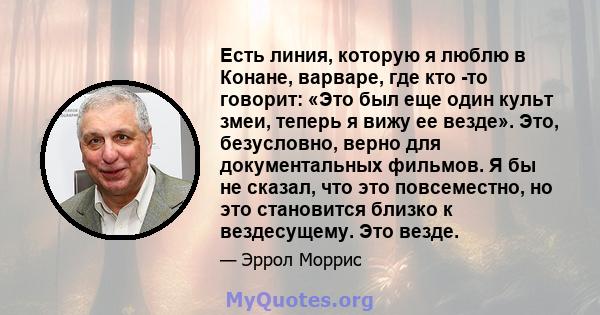 Есть линия, которую я люблю в Конане, варваре, где кто -то говорит: «Это был еще один культ змеи, теперь я вижу ее везде». Это, безусловно, верно для документальных фильмов. Я бы не сказал, что это повсеместно, но это