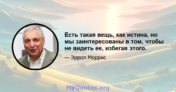 Есть такая вещь, как истина, но мы заинтересованы в том, чтобы не видеть ее, избегая этого.