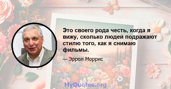 Это своего рода честь, когда я вижу, сколько людей подражают стилю того, как я снимаю фильмы.