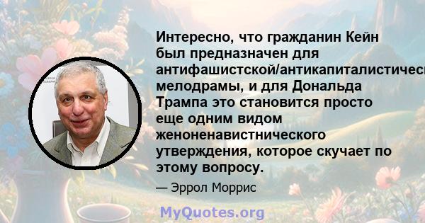 Интересно, что гражданин Кейн был предназначен для антифашистской/антикапиталистической мелодрамы, и для Дональда Трампа это становится просто еще одним видом женоненавистнического утверждения, которое скучает по этому