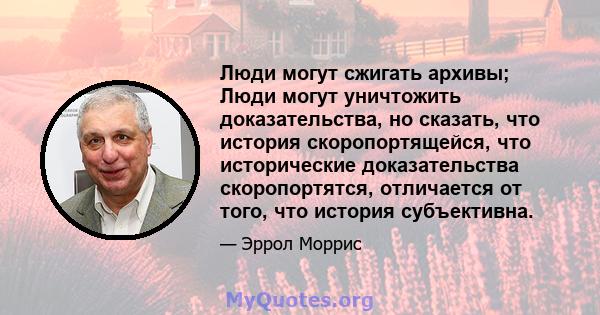 Люди могут сжигать архивы; Люди могут уничтожить доказательства, но сказать, что история скоропортящейся, что исторические доказательства скоропортятся, отличается от того, что история субъективна.