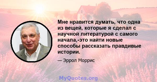 Мне нравится думать, что одна из вещей, которые я сделал с научной литературой с самого начала,-это найти новые способы рассказать правдивые истории.