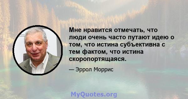 Мне нравится отмечать, что люди очень часто путают идею о том, что истина субъективна с тем фактом, что истина скоропортящаяся.