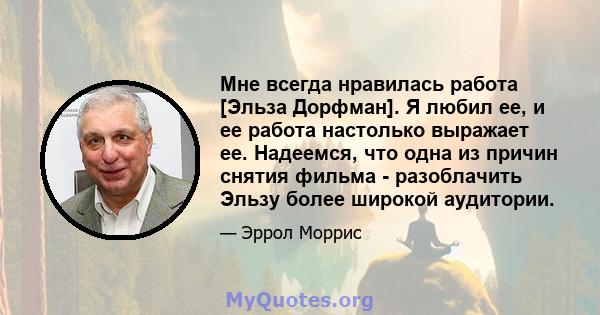 Мне всегда нравилась работа [Эльза Дорфман]. Я любил ее, и ее работа настолько выражает ее. Надеемся, что одна из причин снятия фильма - разоблачить Эльзу более широкой аудитории.