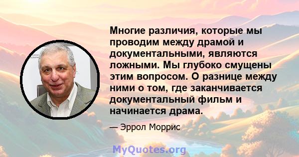 Многие различия, которые мы проводим между драмой и документальными, являются ложными. Мы глубоко смущены этим вопросом. О разнице между ними о том, где заканчивается документальный фильм и начинается драма.