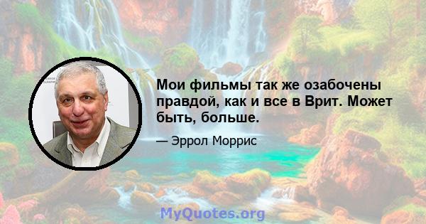 Мои фильмы так же озабочены правдой, как и все в Врит. Может быть, больше.