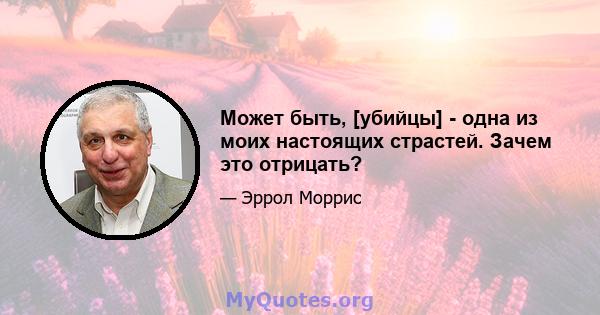 Может быть, [убийцы] - одна из моих настоящих страстей. Зачем это отрицать?