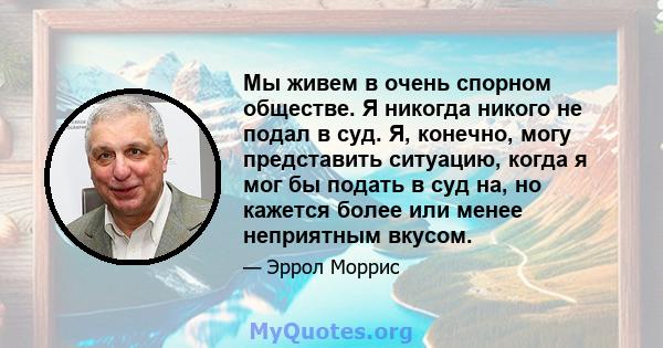 Мы живем в очень спорном обществе. Я никогда никого не подал в суд. Я, конечно, могу представить ситуацию, когда я мог бы подать в суд на, но кажется более или менее неприятным вкусом.