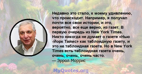 Недавно это стало, к моему удивлению, что происходит. Например, я получал почти все свои истории, и это, вероятно, все еще верно, из газет. В первую очередь из New York Times. Никто никогда не думает о газете «Нью -Йорк 