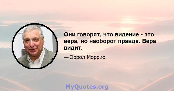 Они говорят, что видение - это вера, но наоборот правда. Вера видит.