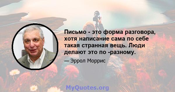 Письмо - это форма разговора, хотя написание сама по себе такая странная вещь. Люди делают это по -разному.