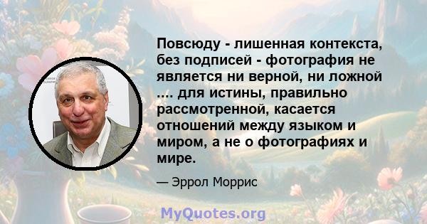 Повсюду - лишенная контекста, без подписей - фотография не является ни верной, ни ложной .... для истины, правильно рассмотренной, касается отношений между языком и миром, а не о фотографиях и мире.