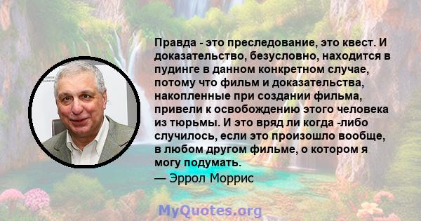 Правда - это преследование, это квест. И доказательство, безусловно, находится в пудинге в данном конкретном случае, потому что фильм и доказательства, накопленные при создании фильма, привели к освобождению этого