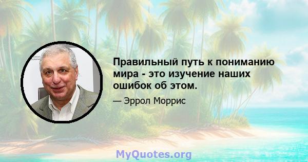 Правильный путь к пониманию мира - это изучение наших ошибок об этом.