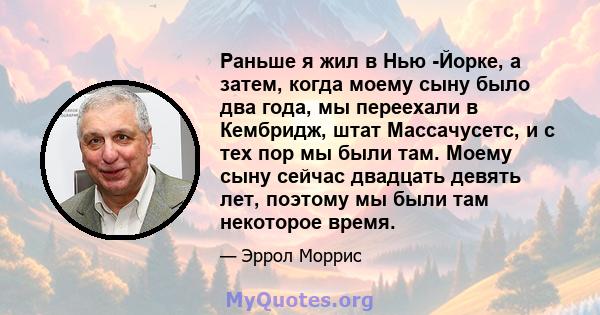 Раньше я жил в Нью -Йорке, а затем, когда моему сыну было два года, мы переехали в Кембридж, штат Массачусетс, и с тех пор мы были там. Моему сыну сейчас двадцать девять лет, поэтому мы были там некоторое время.