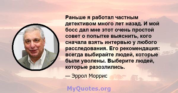 Раньше я работал частным детективом много лет назад. И мой босс дал мне этот очень простой совет о попытке выяснить, кого сначала взять интервью у любого расследования. Его рекомендация: всегда выбирайте людей, которые