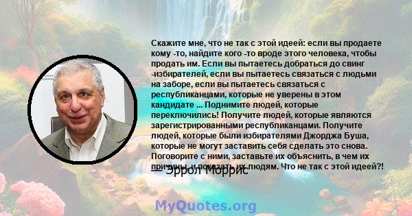 Скажите мне, что не так с этой идеей: если вы продаете кому -то, найдите кого -то вроде этого человека, чтобы продать им. Если вы пытаетесь добраться до свинг -избирателей, если вы пытаетесь связаться с людьми на