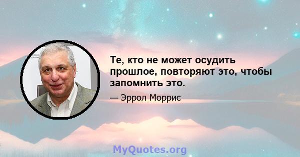 Те, кто не может осудить прошлое, повторяют это, чтобы запомнить это.