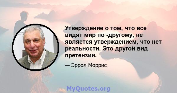 Утверждение о том, что все видят мир по -другому, не является утверждением, что нет реальности. Это другой вид претензии.