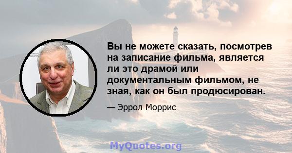 Вы не можете сказать, посмотрев на записание фильма, является ли это драмой или документальным фильмом, не зная, как он был продюсирован.