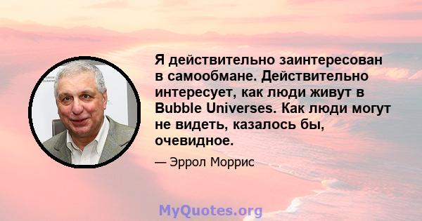 Я действительно заинтересован в самообмане. Действительно интересует, как люди живут в Bubble Universes. Как люди могут не видеть, казалось бы, очевидное.