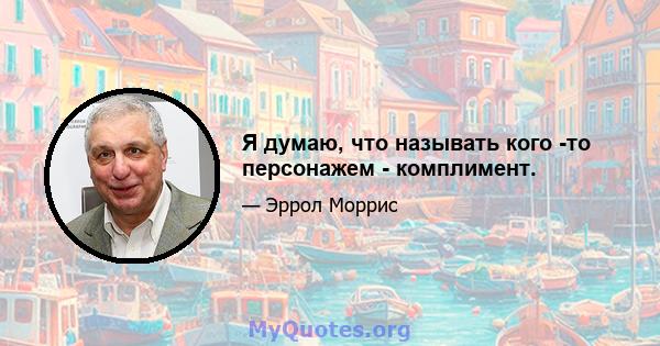 Я думаю, что называть кого -то персонажем - комплимент.