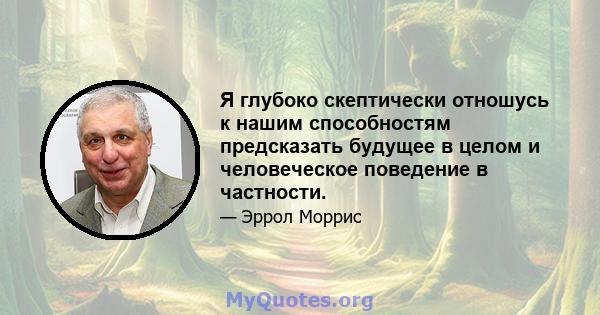 Я глубоко скептически отношусь к нашим способностям предсказать будущее в целом и человеческое поведение в частности.